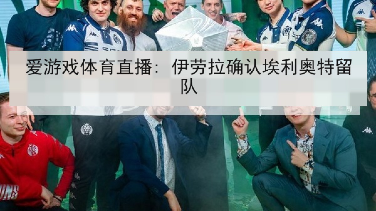 爱游戏体育直播: 伊劳拉确认埃利奥特留队 爱游戏体育直播: 伊劳拉确认埃利奥特留队