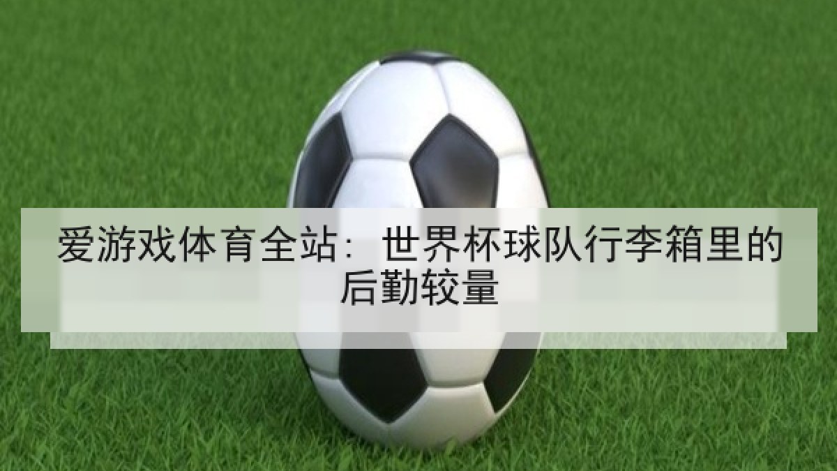 爱游戏体育全站: 世界杯球队行李箱里的后勤较量