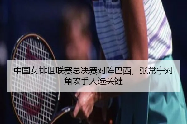中国女排世联赛总决赛对阵巴西，张常宁对角攻手人选关键