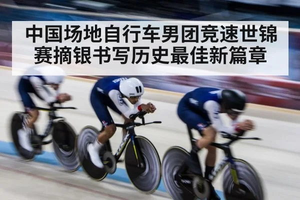 中国场地自行车男团竞速世锦赛摘银书写历史最佳新篇章