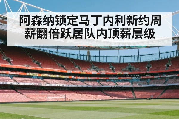 阿森纳锁定马丁内利新约周薪翻倍跃居队内顶薪层级