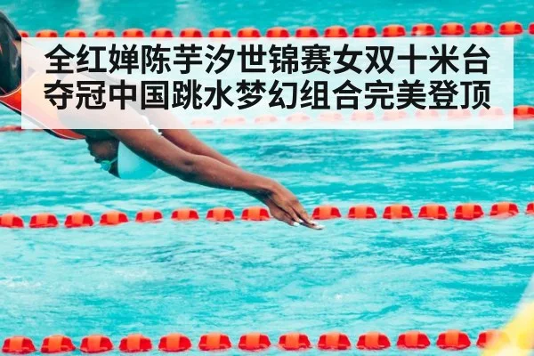 全红婵陈芋汐世锦赛女双十米台夺冠中国跳水梦幻组合完美登顶