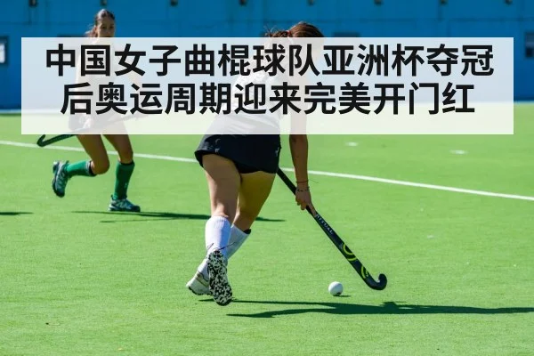 中国女子曲棍球队亚洲杯夺冠后奥运周期迎来完美开门红
