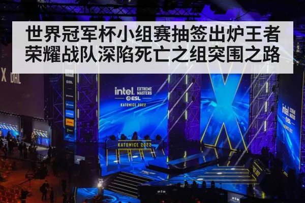 世界冠军杯小组赛抽签出炉王者荣耀战队深陷死亡之组突围之路