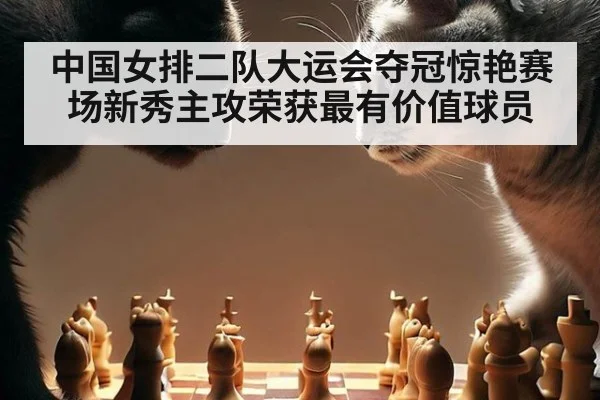 中国女排二队大运会夺冠惊艳赛场新秀主攻荣获最有价值球员