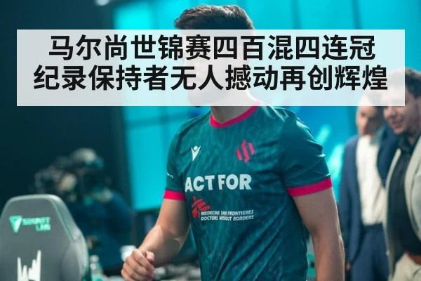 马尔尚世锦赛四百混四连冠 纪录保持者无人撼动再创辉煌
